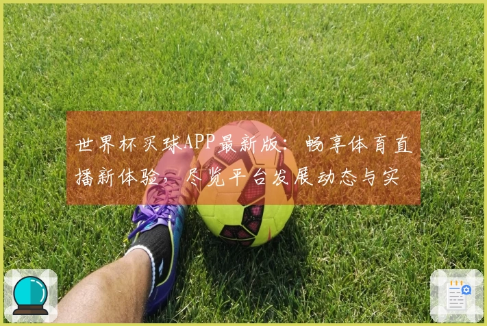 世界杯买球APP最新版：畅享体育直播新体验，尽览平台发展动态与实用功能