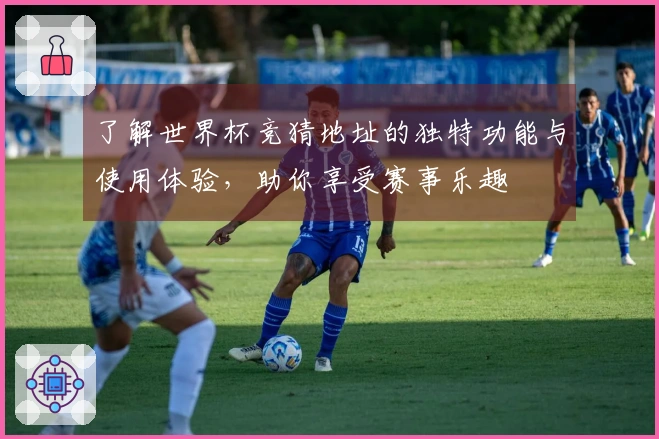 了解世界杯竞猜地址的独特功能与使用体验，助你享受赛事乐趣