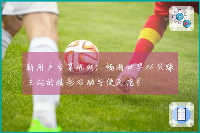 新用户专享福利：畅游世界杯买球主站的精彩活动与使用指引