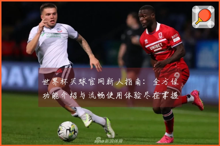 世界杯买球官网新人指南：全方位功能介绍与流畅使用体验尽在掌握