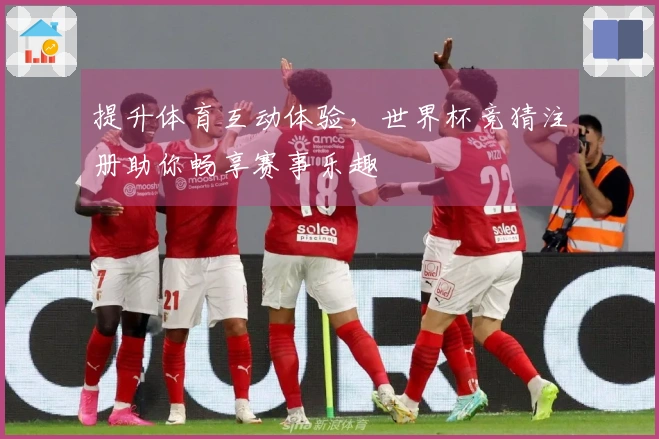 提升体育互动体验，世界杯竞猜注册助你畅享赛事乐趣