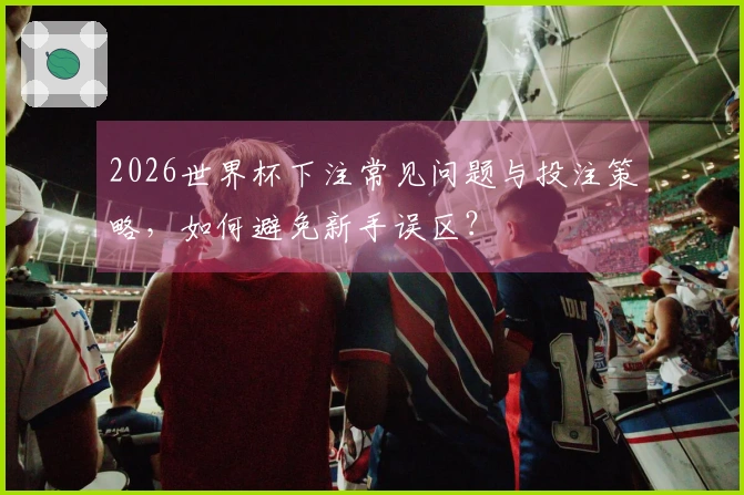 2026世界杯下注常见问题与投注策略，如何避免新手误区？
