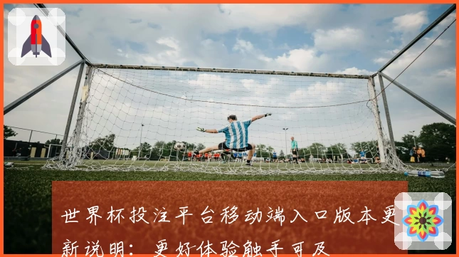 世界杯投注平台移动端入口版本更新说明：更好体验触手可及