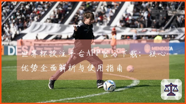 世界杯投注平台APP官方下载：核心优势全面解析与使用指南