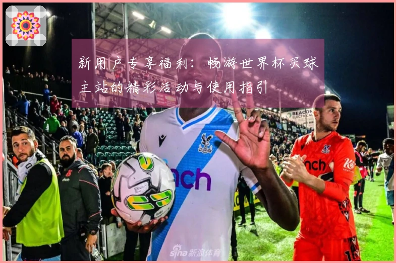 新用户专享福利：畅游世界杯买球主站的精彩活动与使用指引
