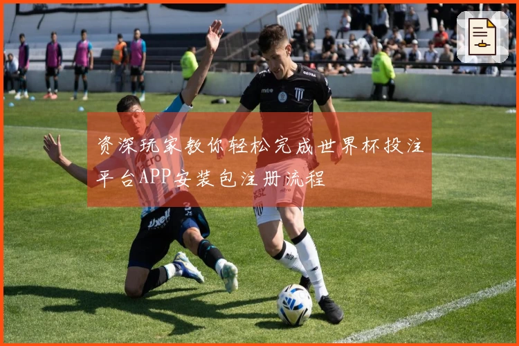 资深玩家教你轻松完成世界杯投注平台APP安装包注册流程