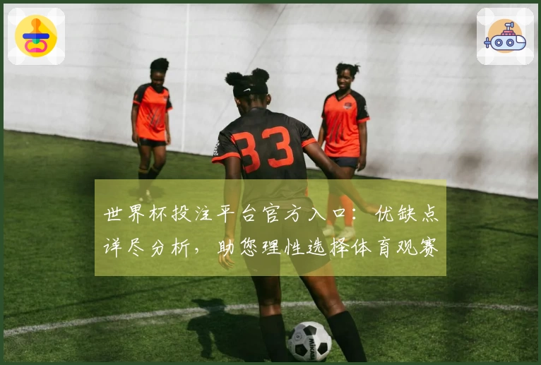 世界杯投注平台官方入口：优缺点详尽分析，助您理性选择体育观赛入口
