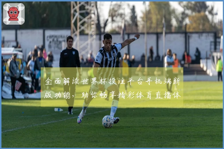 全面解读世界杯投注平台手机端新版功能，助你畅享精彩体育直播体验