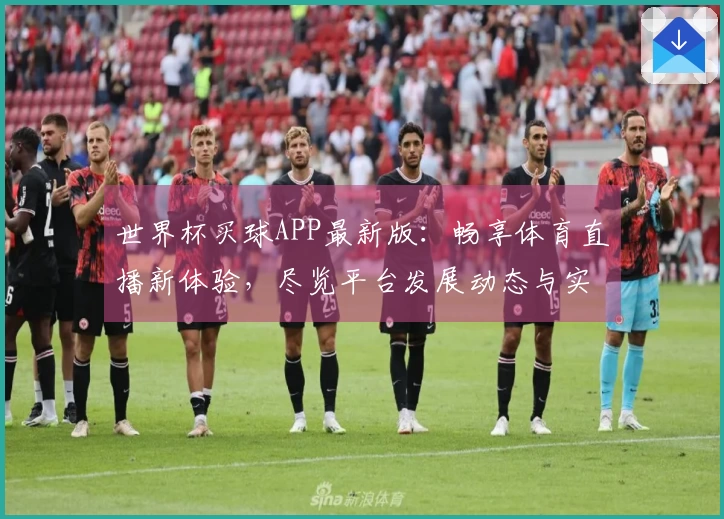 世界杯买球APP最新版：畅享体育直播新体验，尽览平台发展动态与实用功能