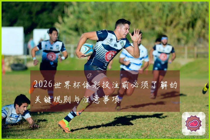 2026世界杯体彩投注前必须了解的关键规则与注意事项