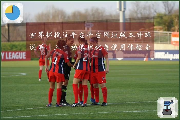 世界杯投注平台平台网址版本升级说明：入口功能优化与使用体验全面提升