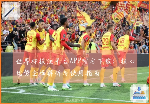 世界杯投注平台APP官方下载：核心优势全面解析与使用指南