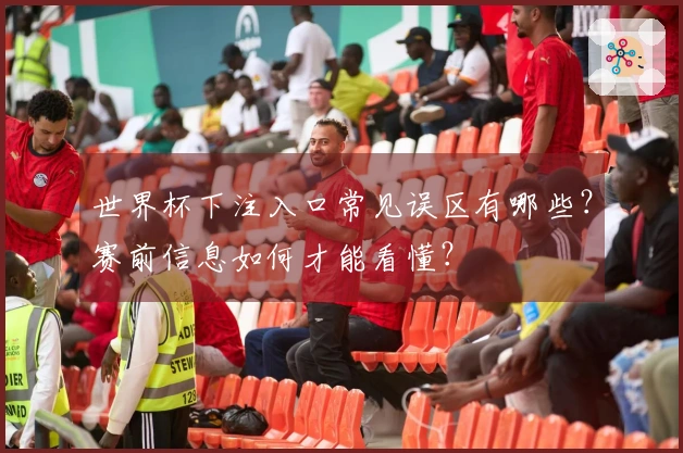 世界杯下注入口常见误区有哪些？赛前信息如何才能看懂？