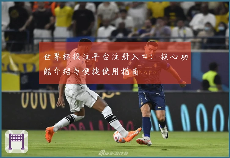 世界杯投注平台注册入口：核心功能介绍与便捷使用指南