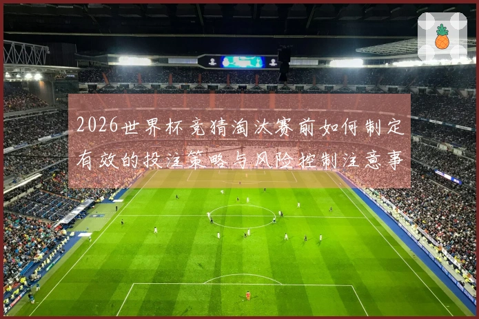 2026世界杯竞猜淘汰赛前如何制定有效的投注策略与风险控制注意事项