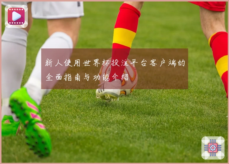 新人使用世界杯投注平台客户端的全面指南与功能介绍
