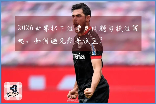 2026世界杯下注常见问题与投注策略，如何避免新手误区？