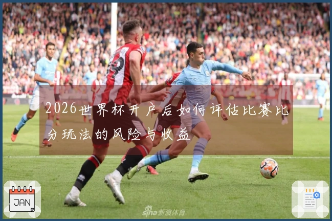 2026世界杯开户后如何评估比赛比分玩法的风险与收益