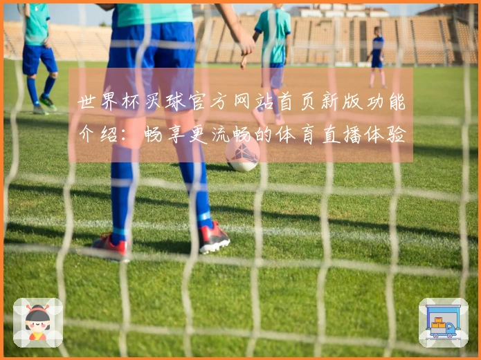 世界杯买球官方网站首页新版功能介绍：畅享更流畅的体育直播体验与使用指南