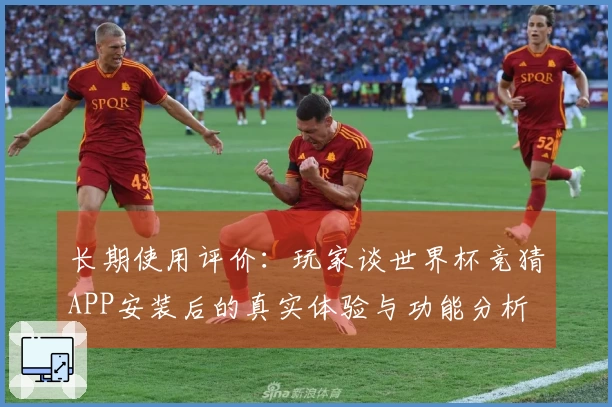 长期使用评价：玩家谈世界杯竞猜APP安装后的真实体验与功能分析