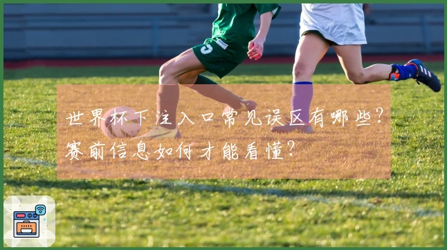 世界杯下注入口常见误区有哪些？赛前信息如何才能看懂？