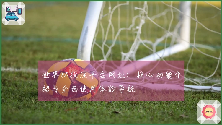 世界杯投注平台网址：核心功能介绍与全面使用体验导航