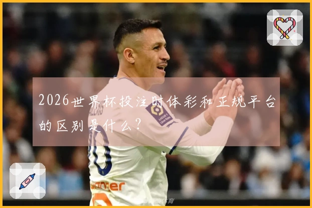 2026世界杯投注时体彩和正规平台的区别是什么？