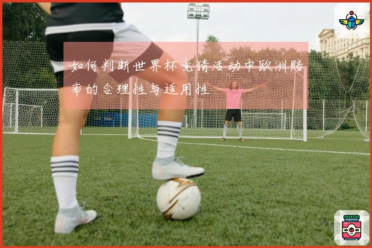 如何判断世界杯竞猜活动中欧洲赔率的合理性与适用性
