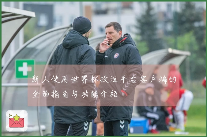 新人使用世界杯投注平台客户端的全面指南与功能介绍