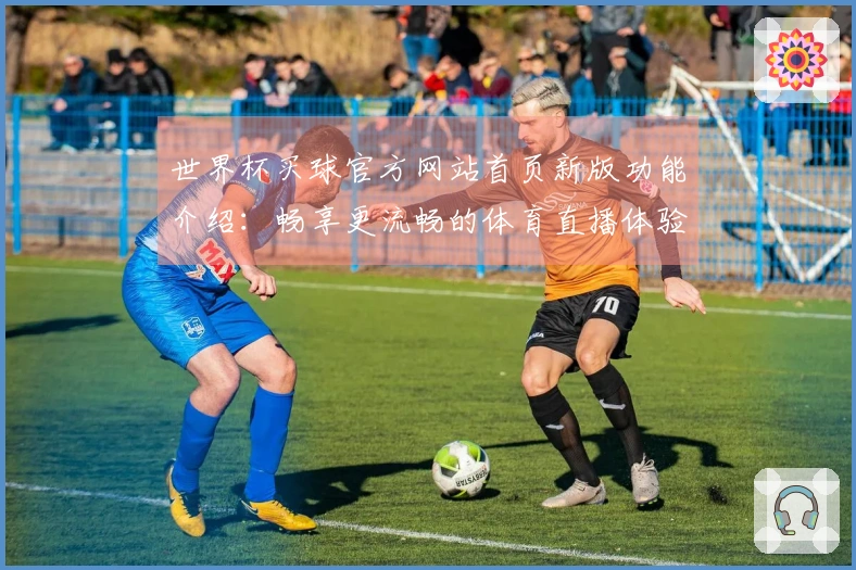 世界杯买球官方网站首页新版功能介绍：畅享更流畅的体育直播体验与使用指南